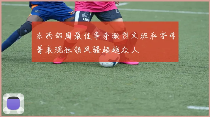 东西部周最佳争夺激烈文班和字母哥表现独领风骚超越众人