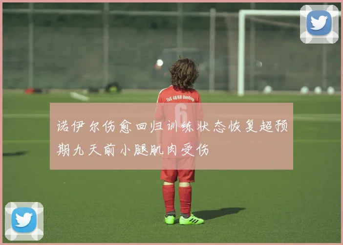 诺伊尔伤愈回归训练状态恢复超预期九天前小腿肌肉受伤
