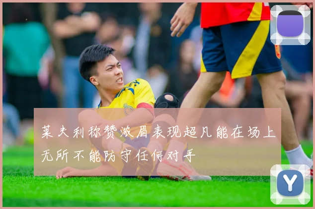 莱夫利称赞浓眉表现超凡能在场上无所不能防守任何对手