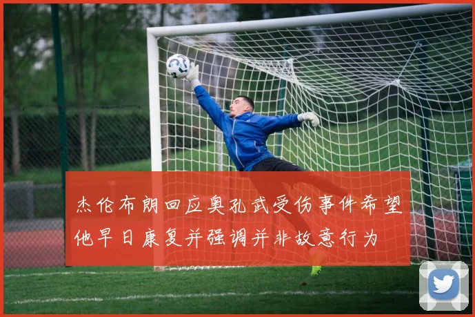 杰伦布朗回应奥孔武受伤事件希望他早日康复并强调并非故意行为