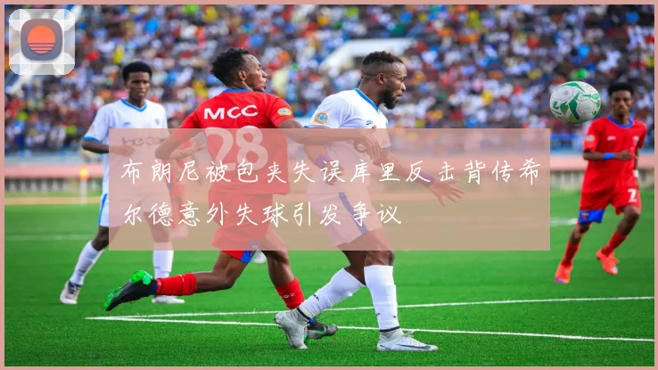 布朗尼被包夹失误库里反击背传希尔德意外失球引发争议