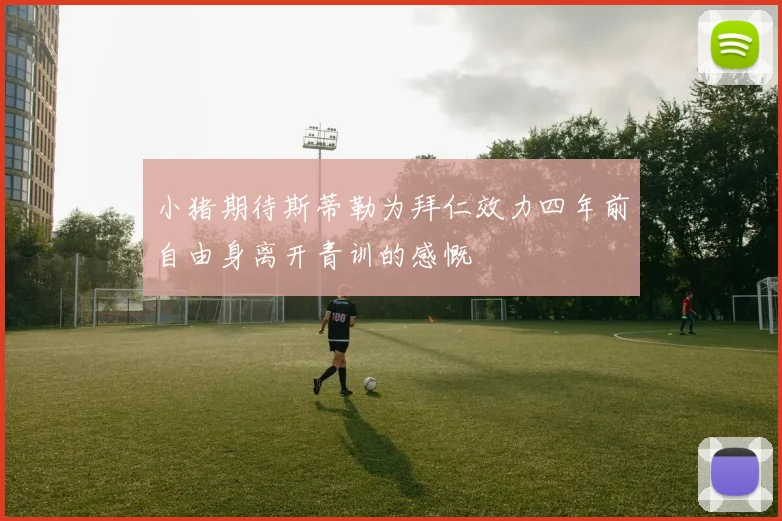 小猪期待斯蒂勒为拜仁效力四年前自由身离开青训的感慨