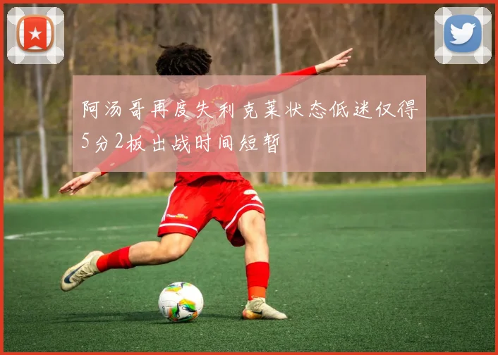 阿汤哥再度失利克莱状态低迷仅得5分2板出战时间短暂
