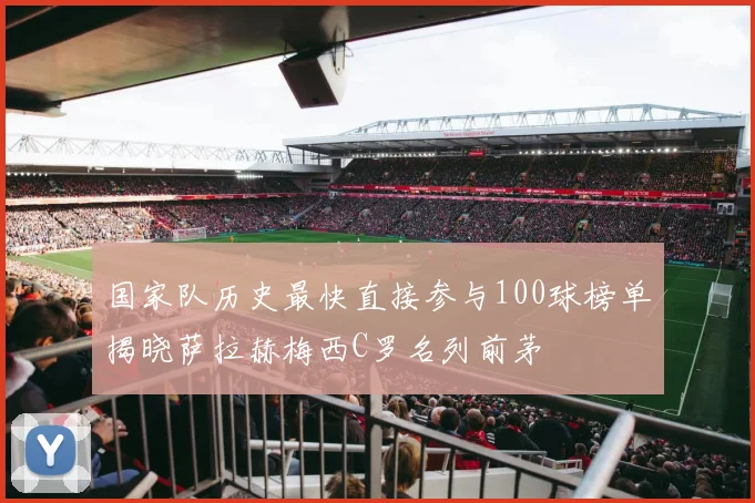 国家队历史最快直接参与100球榜单揭晓萨拉赫梅西C罗名列前茅