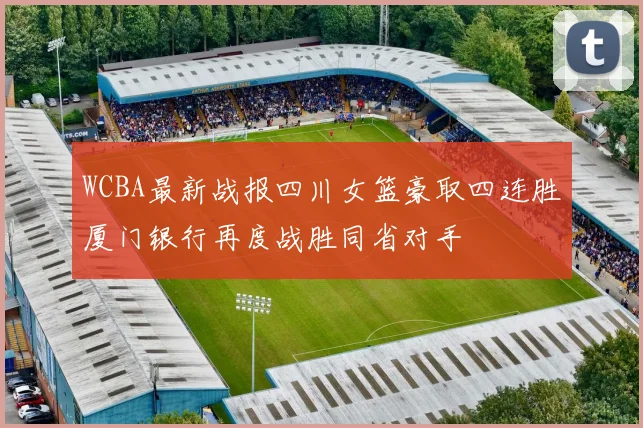 WCBA最新战报四川女篮豪取四连胜厦门银行再度战胜同省对手