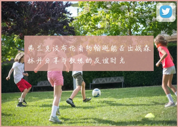 弗兰克谈布伦南约翰逊能否出战森林并分享与教练的友谊时光