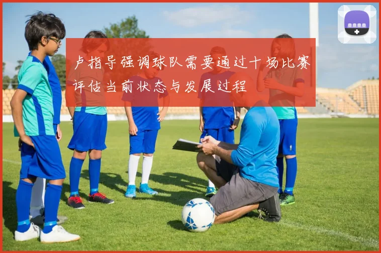 卢指导强调球队需要通过十场比赛评估当前状态与发展过程