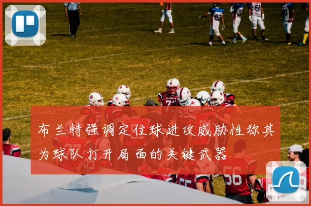布兰特强调定位球进攻威胁性称其为球队打开局面的关键武器