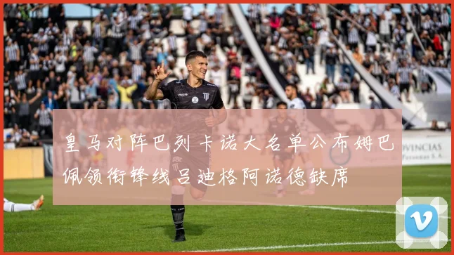 皇马对阵巴列卡诺大名单公布姆巴佩领衔锋线吕迪格阿诺德缺席