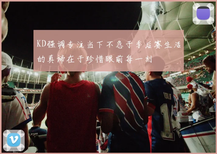 KD强调专注当下不急于季后赛生活的真谛在于珍惜眼前每一刻