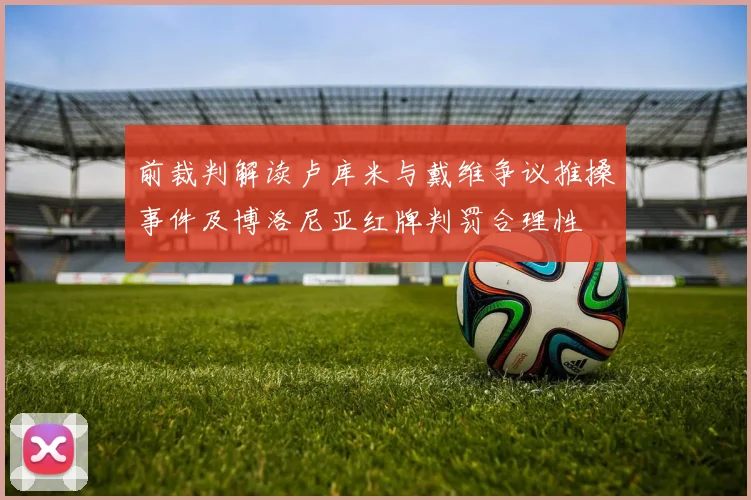 前裁判解读卢库米与戴维争议推搡事件及博洛尼亚红牌判罚合理性
