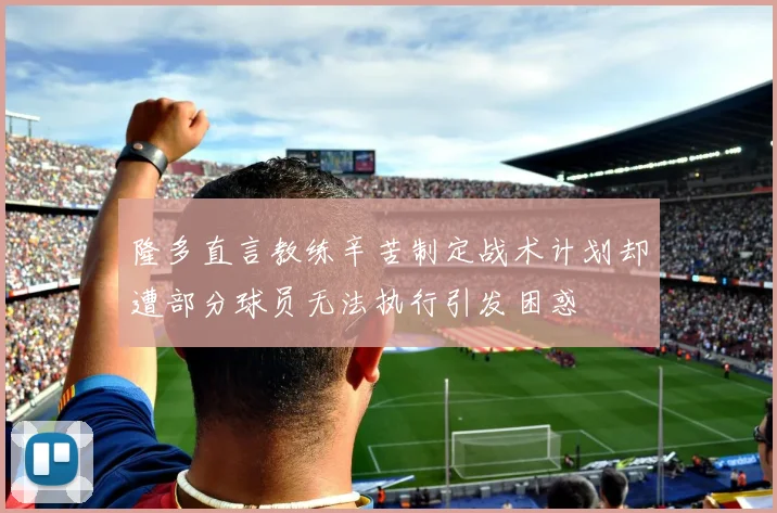 隆多直言教练辛苦制定战术计划却遭部分球员无法执行引发困惑