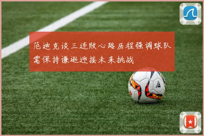 范迪克谈三连败心路历程强调球队需保持谦逊迎接未来挑战