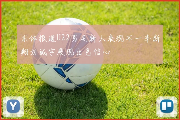东体报道U22男足新人表现不一李新翔刘诚宇展现出色信心