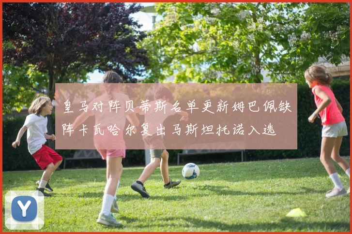 皇马对阵贝蒂斯名单更新姆巴佩缺阵卡瓦哈尔复出马斯坦托诺入选