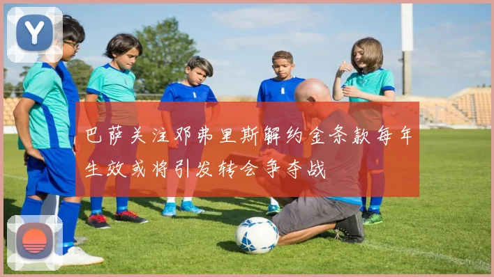 巴萨关注邓弗里斯解约金条款每年生效或将引发转会争夺战
