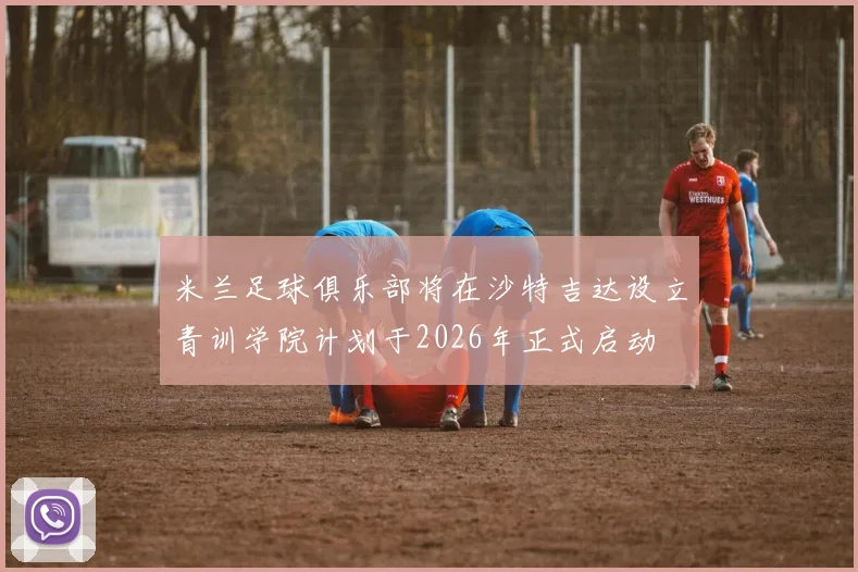 米兰足球俱乐部将在沙特吉达设立青训学院计划于2026年正式启动