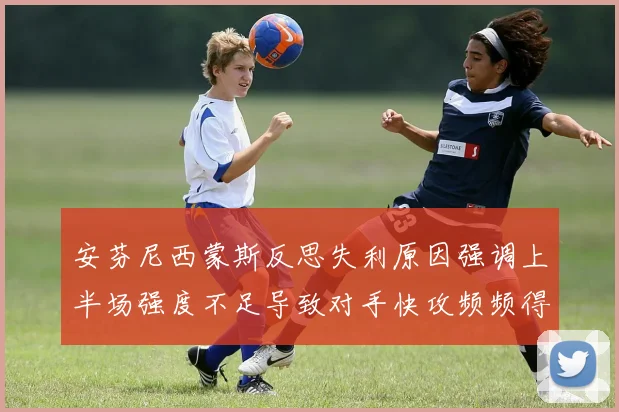 安芬尼西蒙斯反思失利原因强调上半场强度不足导致对手快攻频频得分
