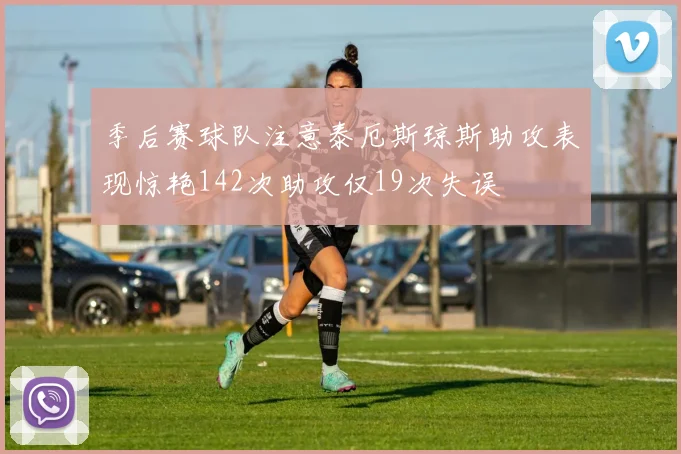 季后赛球队注意泰厄斯琼斯助攻表现惊艳142次助攻仅19次失误