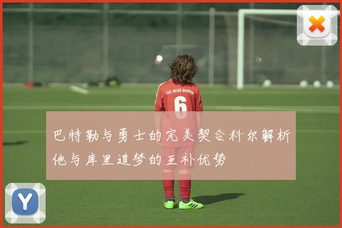 巴特勒与勇士的完美契合科尔解析他与库里追梦的互补优势