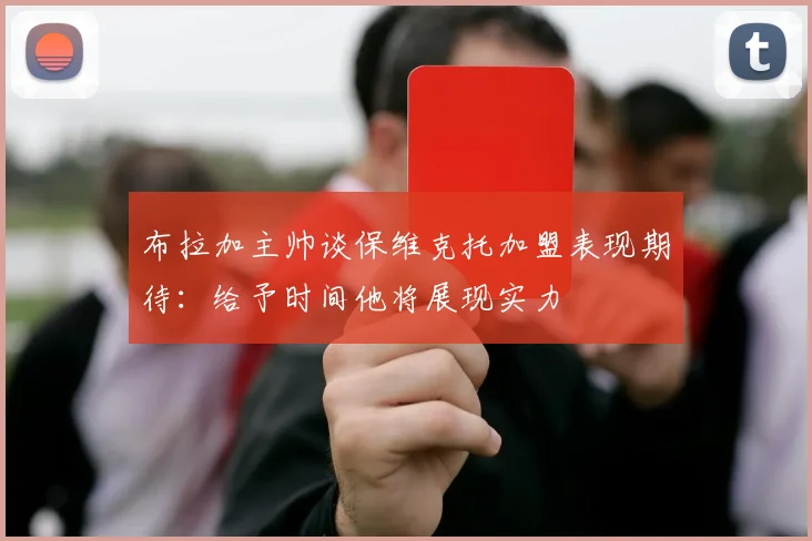 布拉加主帅谈保维克托加盟表现期待：给予时间他将展现实力