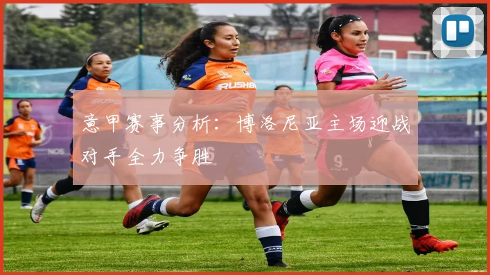 意甲赛事分析：博洛尼亚主场迎战对手全力争胜