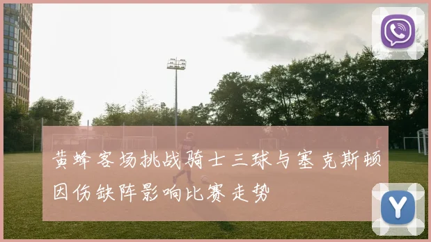 黄蜂客场挑战骑士三球与塞克斯顿因伤缺阵影响比赛走势