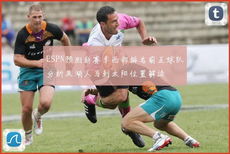 ESPN预测新赛季西部排名前五球队分析及湖人马刺太阳位置解读