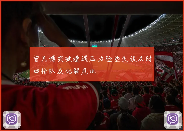曾凡博突破遭遇压力险些失误及时回传队友化解危机