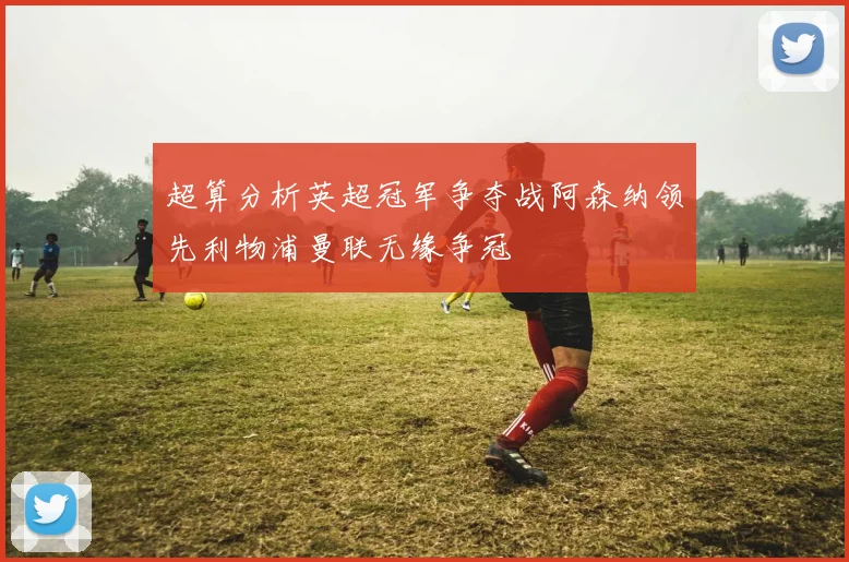 超算分析英超冠军争夺战阿森纳领先利物浦曼联无缘争冠