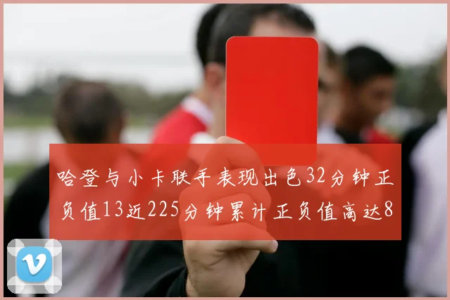 哈登与小卡联手表现出色32分钟正负值13近225分钟累计正负值高达88
