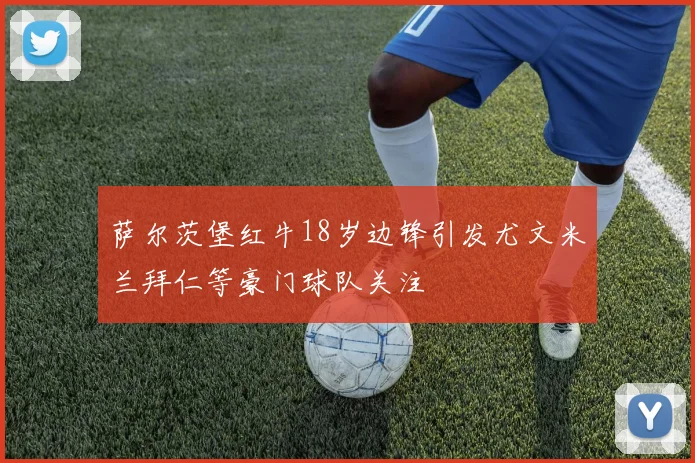 萨尔茨堡红牛18岁边锋引发尤文米兰拜仁等豪门球队关注