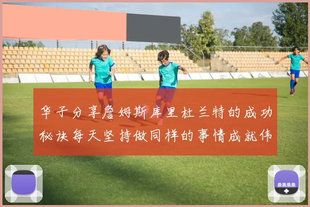 华子分享詹姆斯库里杜兰特的成功秘诀每天坚持做同样的事情成就伟大人生