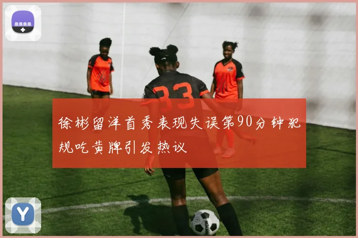 徐彬留洋首秀表现失误第90分钟犯规吃黄牌引发热议