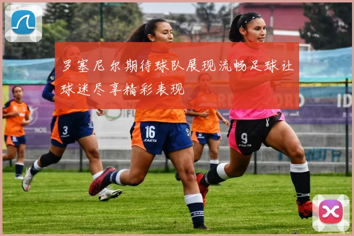 罗塞尼尔期待球队展现流畅足球让球迷尽享精彩表现