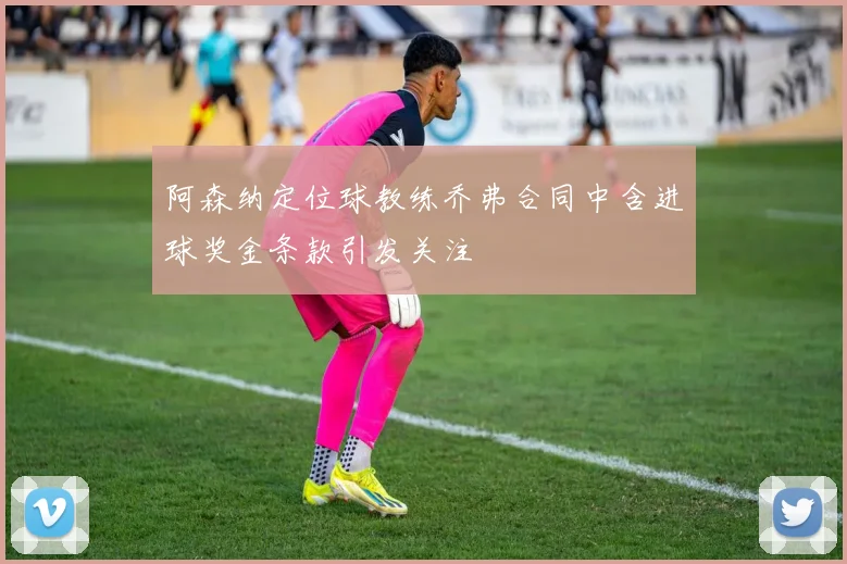 阿森纳定位球教练乔弗合同中含进球奖金条款引发关注