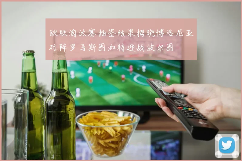 欧联淘汰赛抽签结果揭晓博洛尼亚对阵罗马斯图加特迎战波尔图