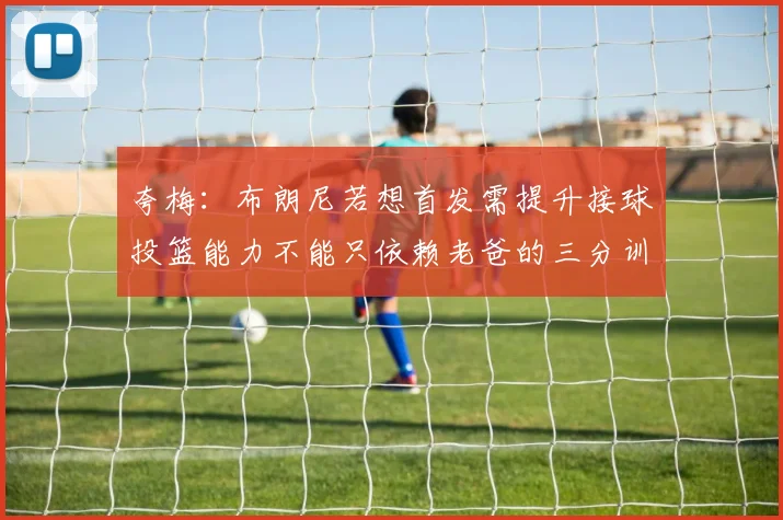 夸梅：布朗尼若想首发需提升接球投篮能力不能只依赖老爸的三分训练