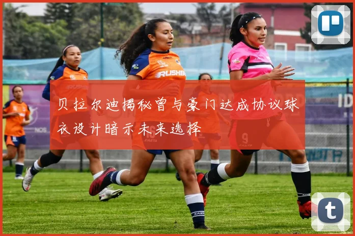 贝拉尔迪揭秘曾与豪门达成协议球衣设计暗示未来选择