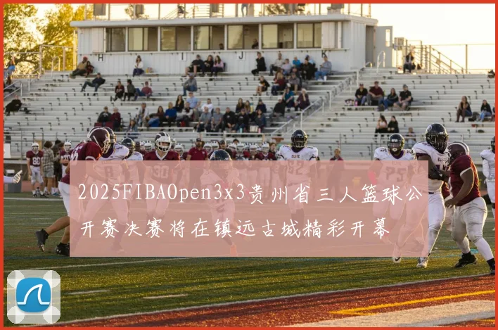 2025FIBAOpen3x3贵州省三人篮球公开赛决赛将在镇远古城精彩开幕