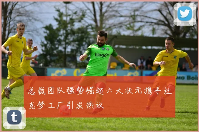 总裁团队强势崛起六大状元携手杜克梦工厂引发热议