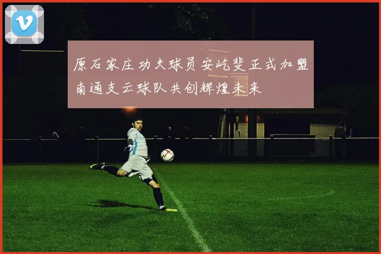 原石家庄功夫球员安屹斐正式加盟南通支云球队共创辉煌未来