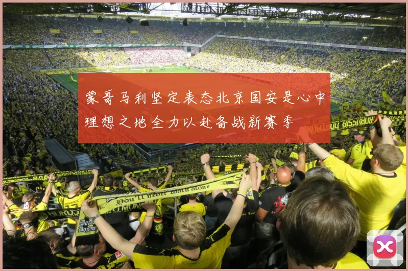 蒙哥马利坚定表态北京国安是心中理想之地全力以赴备战新赛季