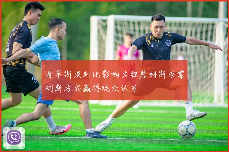 考辛斯谈科比影响力称詹姆斯或需创新方式赢得观众认可