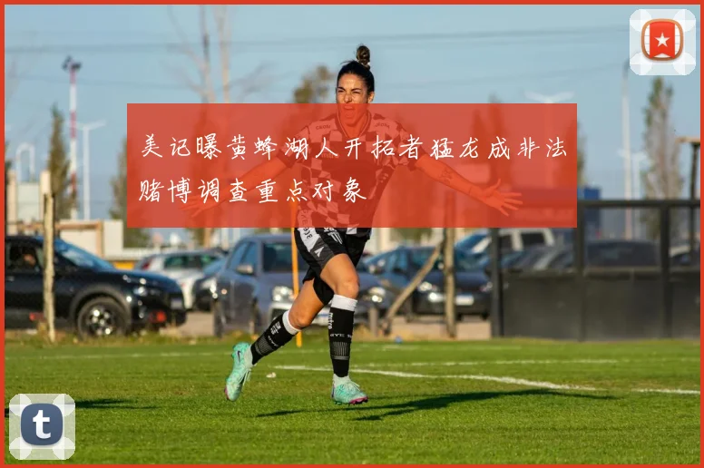 美记曝黄蜂湖人开拓者猛龙成非法赌博调查重点对象