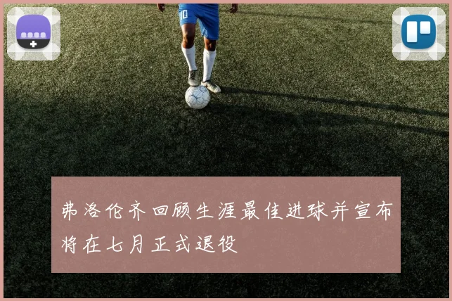 弗洛伦齐回顾生涯最佳进球并宣布将在七月正式退役