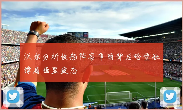 沃尔分析快船阵容华丽背后哈登独撑局面显疲态