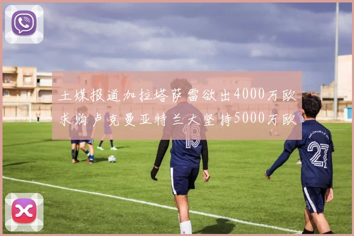 土媒报道加拉塔萨雷欲出4000万欧求购卢克曼亚特兰大坚持5000万欧要价