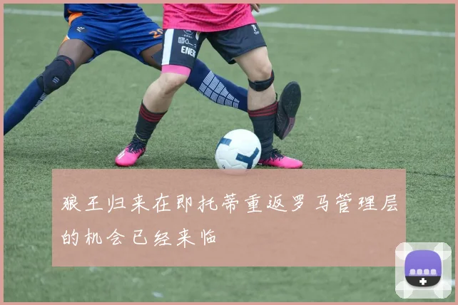 狼王归来在即托蒂重返罗马管理层的机会已经来临