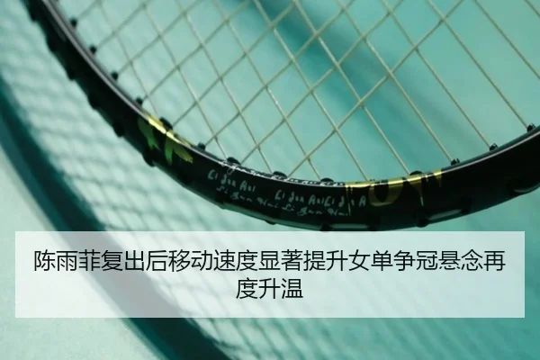 陈雨菲复出后移动速度显著提升女单争冠悬念再度升温